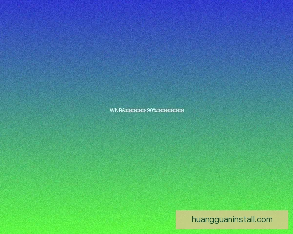 WNBA新劳资协议即将获批 90%球员参与全票通过成焦点