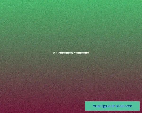 WNBA新劳资协议即将获批 90%球员参与全票通过成焦点